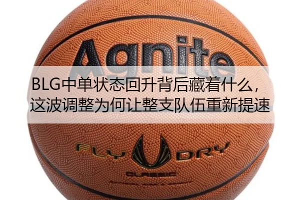 BLG中单状态回升背后藏着什么，这波调整为何让整支队伍重新提速 | kaiyun